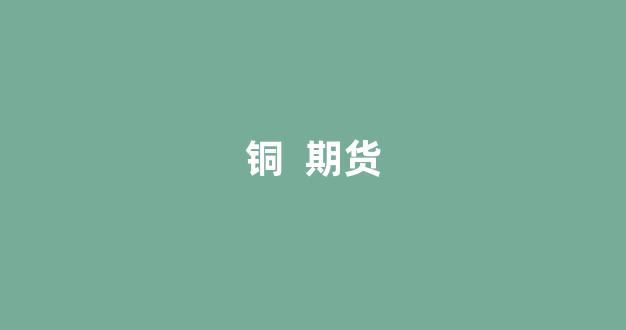 铜  期货(铜期货一手几吨)_https://www.xzdzcjx.com_深交所_第1张